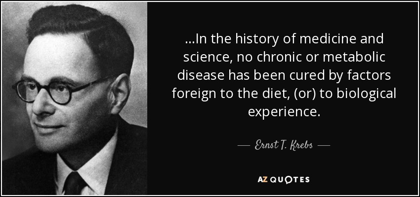 ...In the history of medicine and science, no chronic or metabolic disease has been cured by factors foreign to the diet, (or) to biological experience. - Ernst T. Krebs