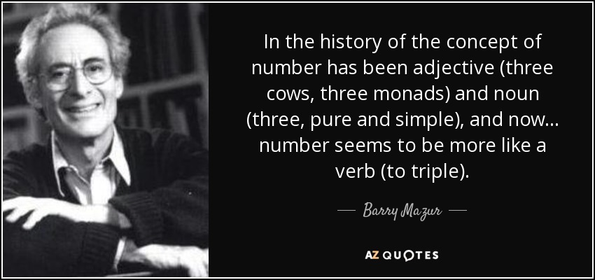 In the history of the concept of number has been adjective (three cows, three monads) and noun (three, pure and simple), and now ... number seems to be more like a verb (to triple). - Barry Mazur