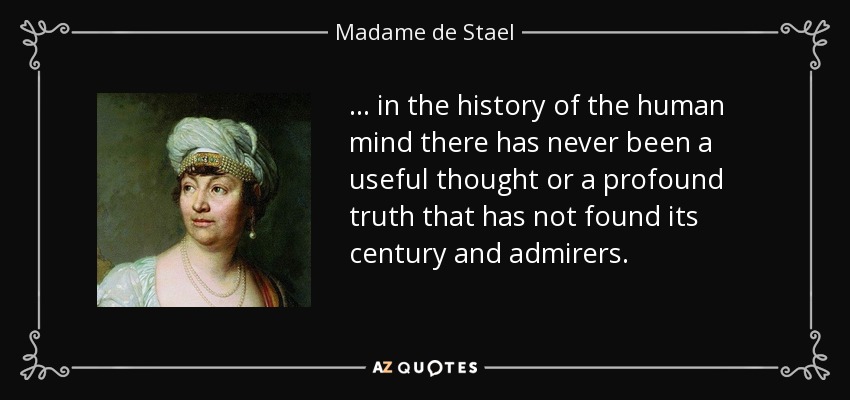 ... in the history of the human mind there has never been a useful thought or a profound truth that has not found its century and admirers. - Madame de Stael