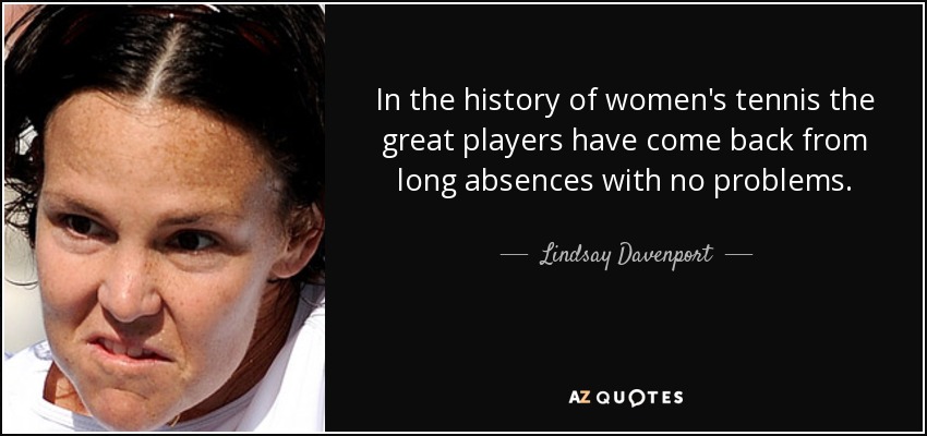 In the history of women's tennis the great players have come back from long absences with no problems. - Lindsay Davenport