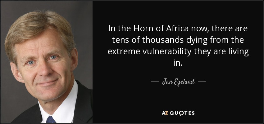 In the Horn of Africa now, there are tens of thousands dying from the extreme vulnerability they are living in. - Jan Egeland