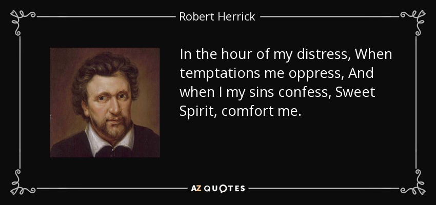 In the hour of my distress, When temptations me oppress, And when I my sins confess, Sweet Spirit, comfort me. - Robert Herrick