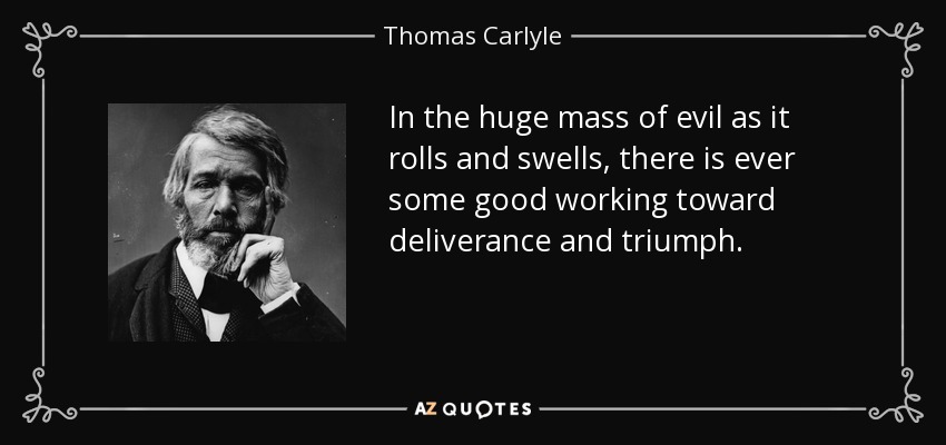 In the huge mass of evil as it rolls and swells, there is ever some good working toward deliverance and triumph. - Thomas Carlyle