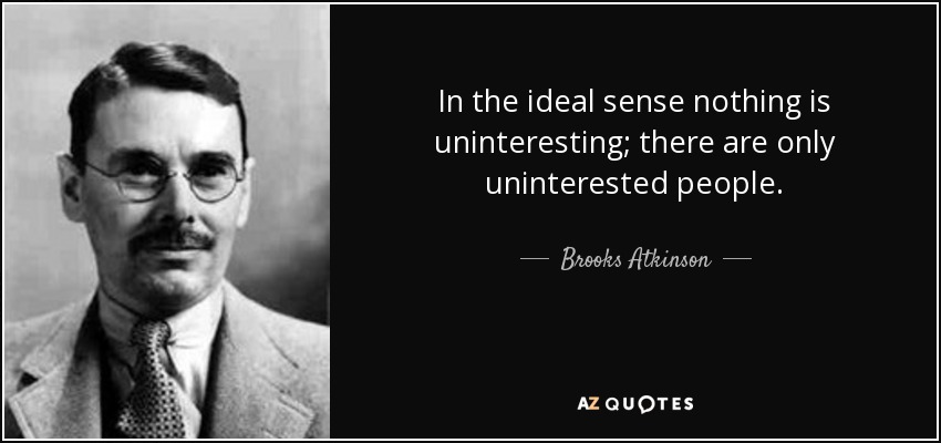 In the ideal sense nothing is uninteresting; there are only uninterested people. - Brooks Atkinson