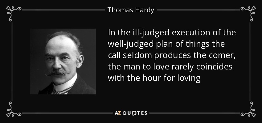 In the ill-judged execution of the well-judged plan of things the call seldom produces the comer, the man to love rarely coincides with the hour for loving - Thomas Hardy