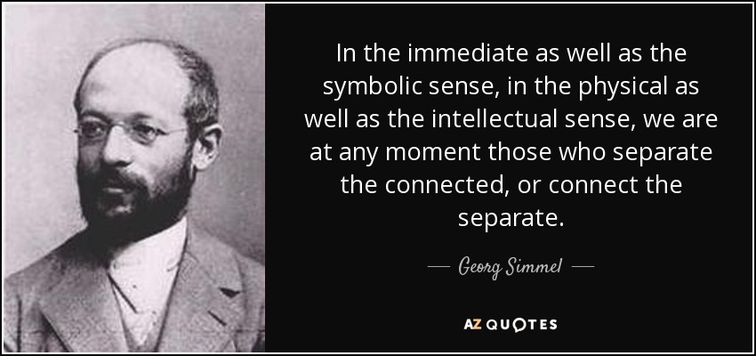 In the immediate as well as the symbolic sense, in the physical as well as the intellectual sense, we are at any moment those who separate the connected, or connect the separate. - Georg Simmel