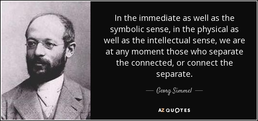 In the immediate as well as the symbolic sense, in the physical as well as the intellectual sense, we are at any moment those who separate the connected, or connect the separate. - Georg Simmel
