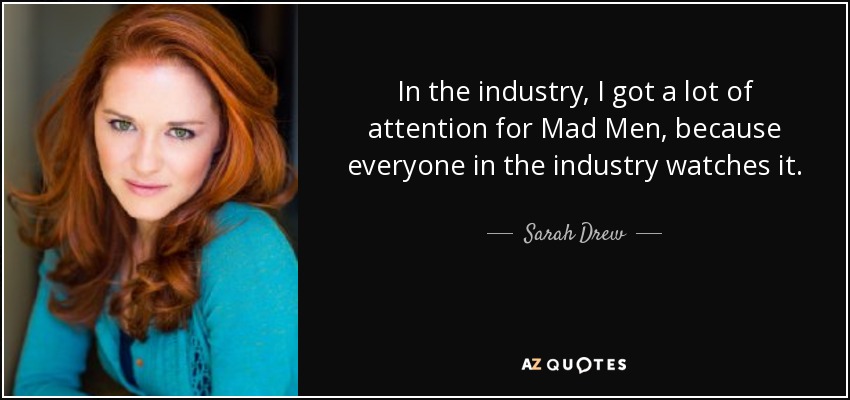 In the industry, I got a lot of attention for Mad Men, because everyone in the industry watches it. - Sarah Drew