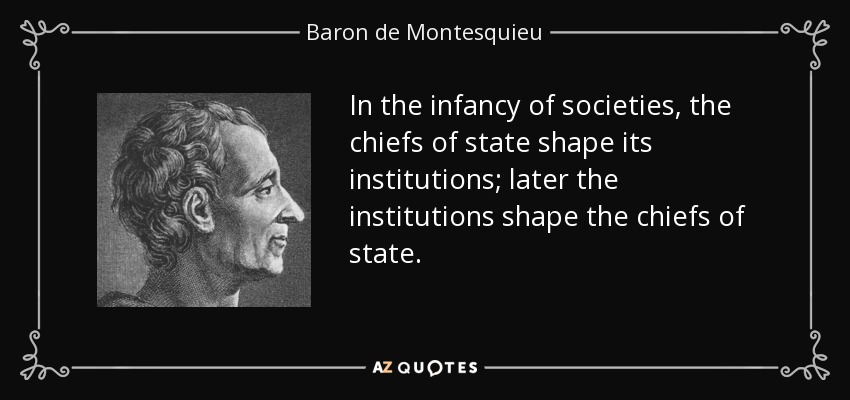 In the infancy of societies, the chiefs of state shape its institutions; later the institutions shape the chiefs of state. - Baron de Montesquieu