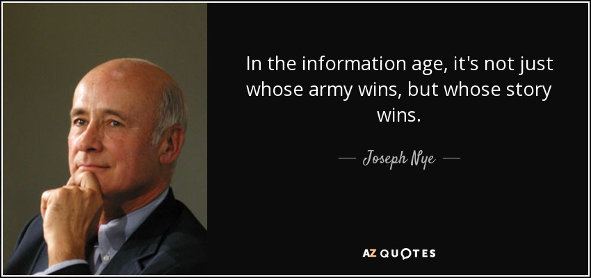 In the information age, it's not just whose army wins, but whose story wins. - Joseph Nye