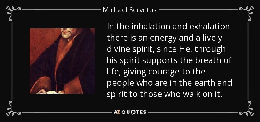 In the inhalation and exhalation there is an energy and a lively divine spirit, since He, through his spirit supports the breath of life, giving courage to the people who are in the earth and spirit to those who walk on it. - Michael Servetus