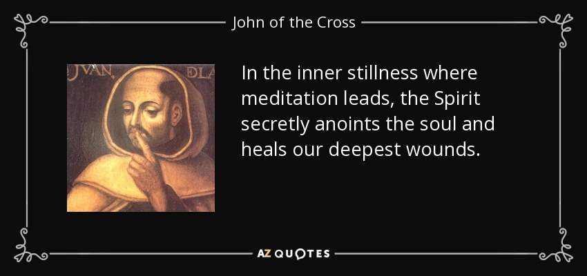 In the inner stillness where meditation leads, the Spirit secretly anoints the soul and heals our deepest wounds. - John of the Cross