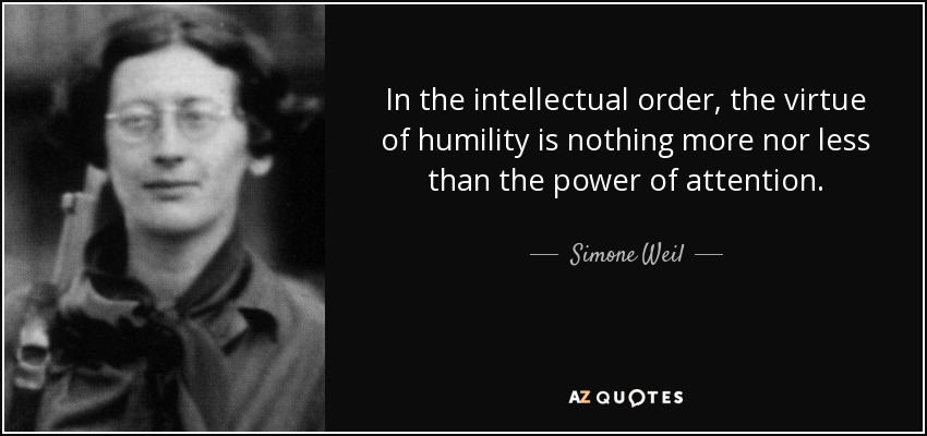 In the intellectual order, the virtue of humility is nothing more nor less than the power of attention. - Simone Weil