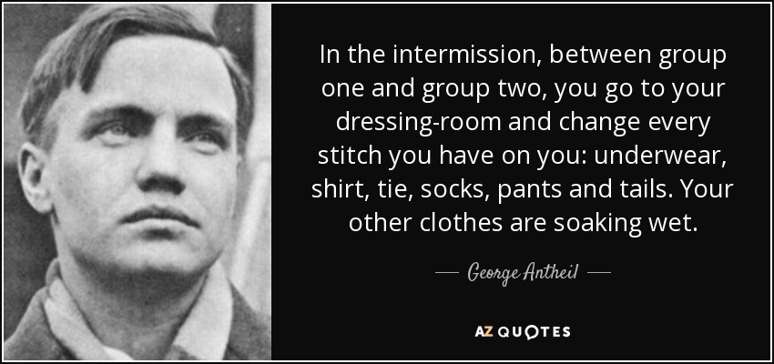 In the intermission, between group one and group two, you go to your dressing-room and change every stitch you have on you: underwear, shirt, tie, socks, pants and tails. Your other clothes are soaking wet. - George Antheil