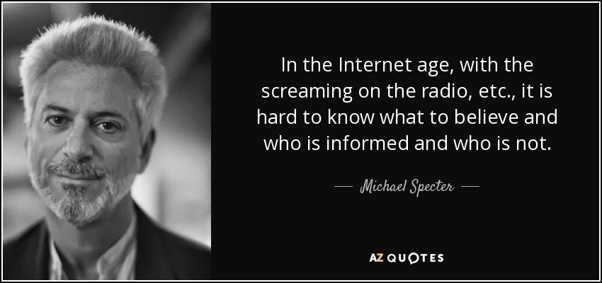 In the Internet age, with the screaming on the radio, etc., it is hard to know what to believe and who is informed and who is not. - Michael Specter