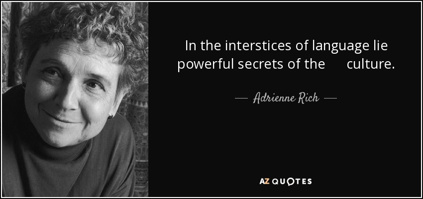 In the interstices of language lie powerful secrets of the culture. - Adrienne Rich