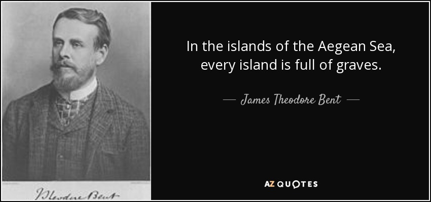 In the islands of the Aegean Sea, every island is full of graves. - James Theodore Bent