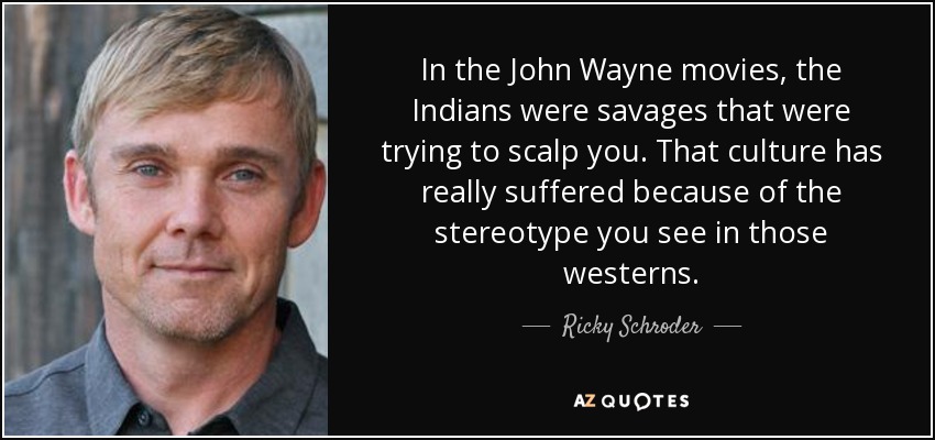 In the John Wayne movies, the Indians were savages that were trying to scalp you. That culture has really suffered because of the stereotype you see in those westerns. - Ricky Schroder