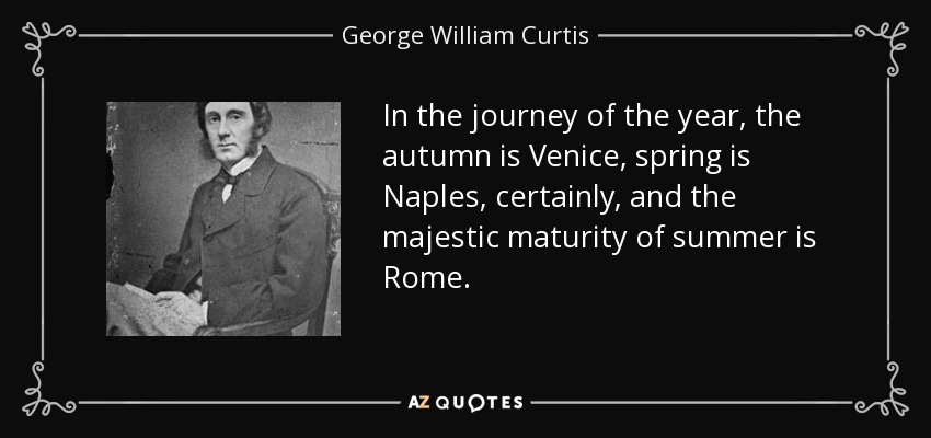 In the journey of the year, the autumn is Venice, spring is Naples, certainly, and the majestic maturity of summer is Rome. - George William Curtis