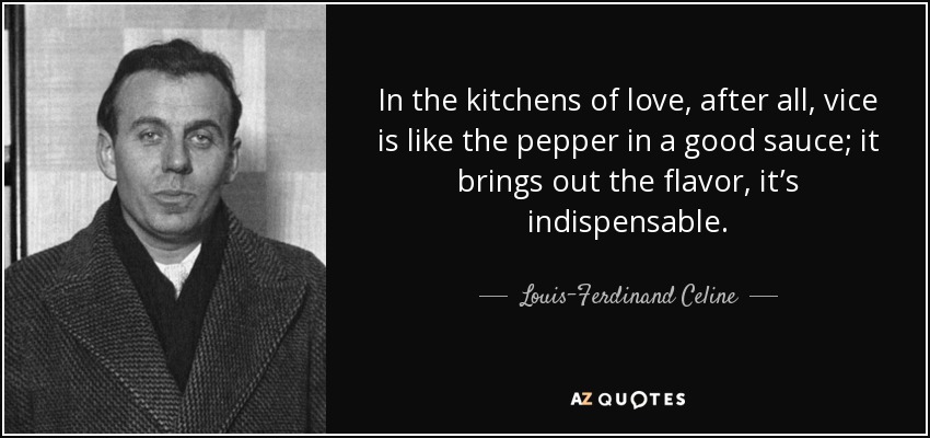 In the kitchens of love, after all, vice is like the pepper in a good sauce; it brings out the flavor, it’s indispensable. - Louis-Ferdinand Celine