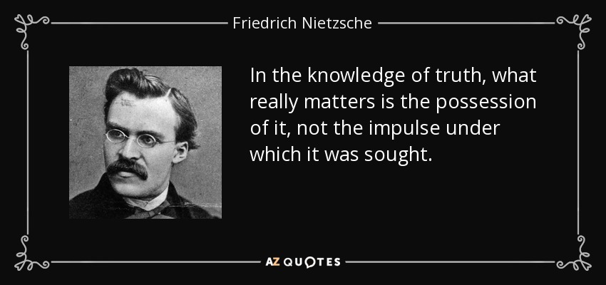 In the knowledge of truth, what really matters is the possession of it, not the impulse under which it was sought. - Friedrich Nietzsche