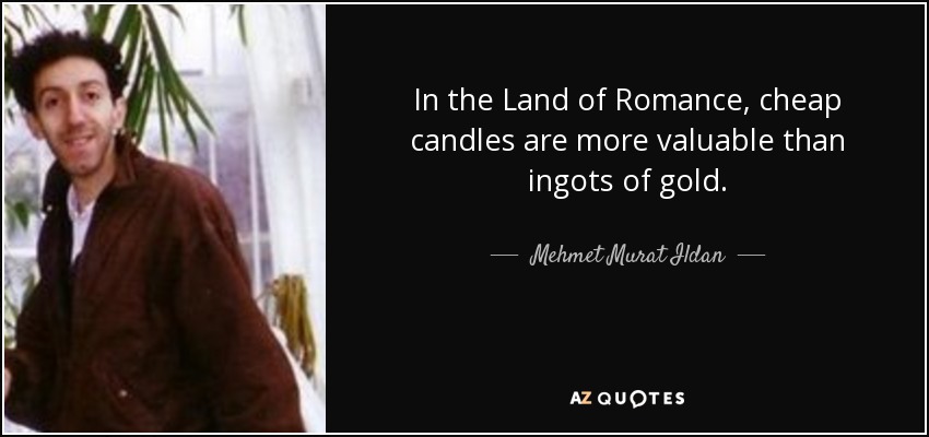 In the Land of Romance, cheap candles are more valuable than ingots of gold. - Mehmet Murat Ildan