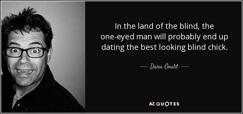 In the land of the blind, the one-eyed man will probably end up dating the best looking blind chick. - Dana Gould