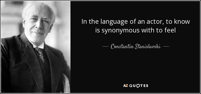 In the language of an actor, to know is synonymous with to feel - Constantin Stanislavski