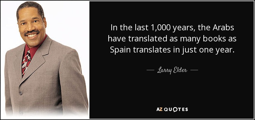 In the last 1,000 years, the Arabs have translated as many books as Spain translates in just one year. - Larry Elder