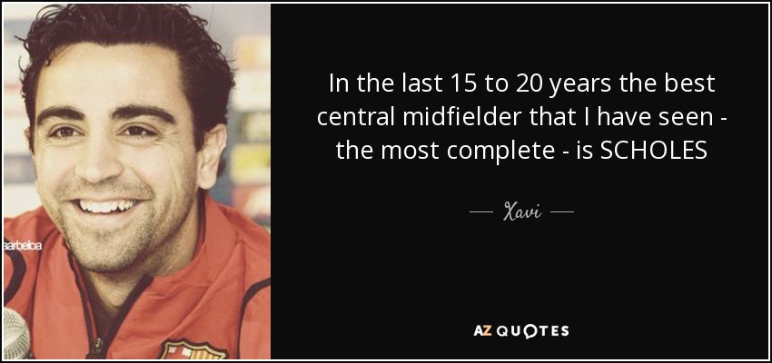 In the last 15 to 20 years the best central midfielder that I have seen - the most complete - is SCHOLES - Xavi