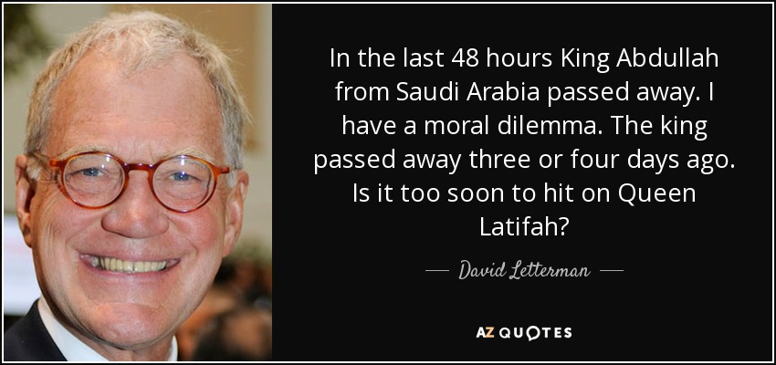 In the last 48 hours King Abdullah from Saudi Arabia passed away. I have a moral dilemma. The king passed away three or four days ago. Is it too soon to hit on Queen Latifah? - David Letterman