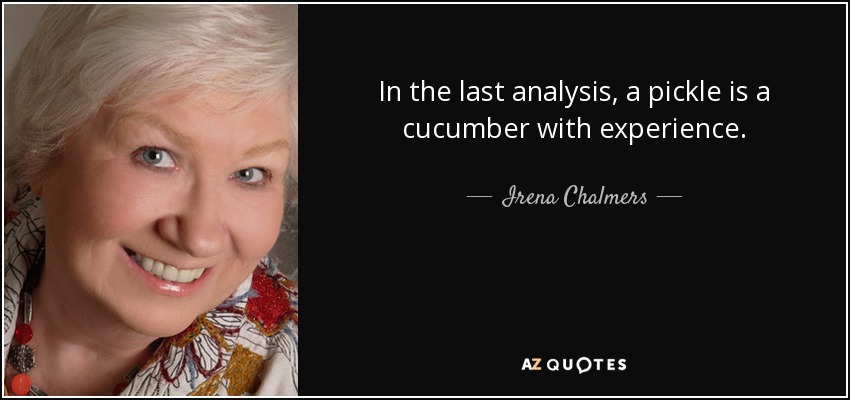 In the last analysis, a pickle is a cucumber with experience. - Irena Chalmers