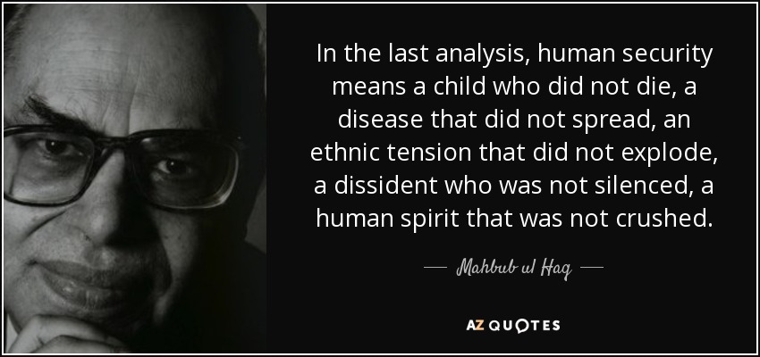 In the last analysis, human security means a child who did not die, a disease that did not spread, an ethnic tension that did not explode, a dissident who was not silenced, a human spirit that was not crushed. - Mahbub ul Haq