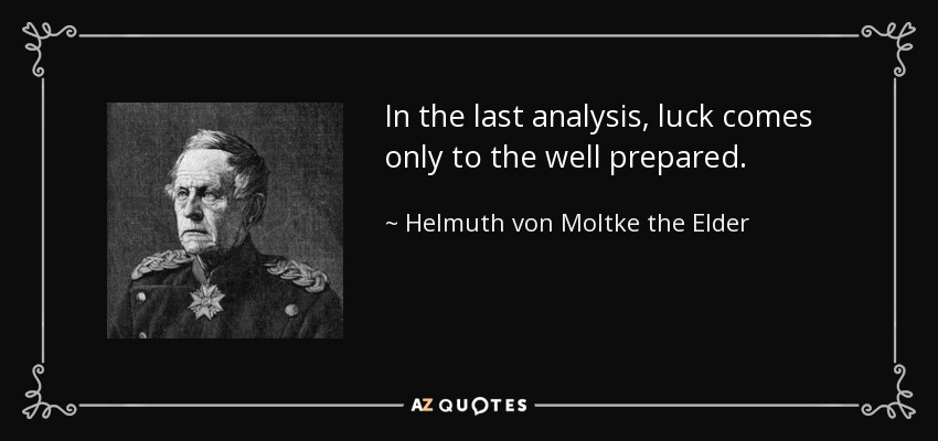 In the last analysis, luck comes only to the well prepared. - Helmuth von Moltke the Elder