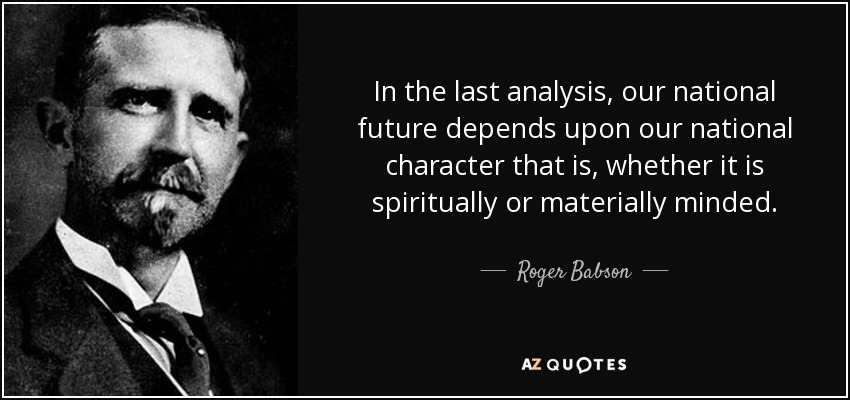 In the last analysis, our national future depends upon our national character that is, whether it is spiritually or materially minded. - Roger Babson