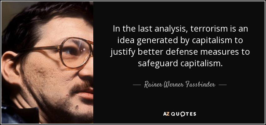 In the last analysis, terrorism is an idea generated by capitalism to justify better defense measures to safeguard capitalism. - Rainer Werner Fassbinder