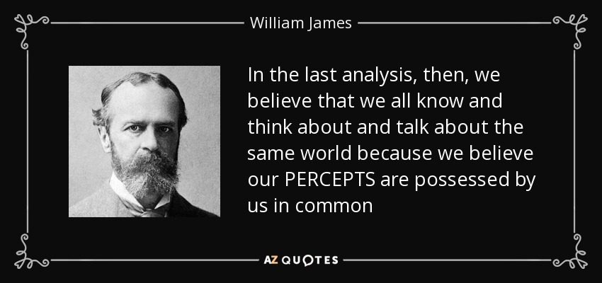 In the last analysis, then, we believe that we all know and think about and talk about the same world because we believe our PERCEPTS are possessed by us in common - William James