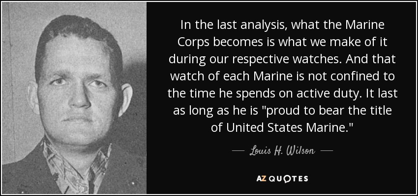 In the last analysis, what the Marine Corps becomes is what we make of it during our respective watches. And that watch of each Marine is not confined to the time he spends on active duty. It last as long as he is 