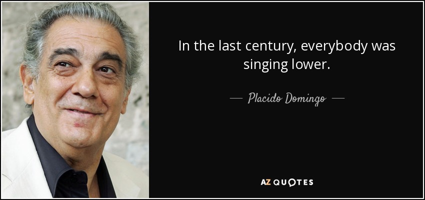 In the last century, everybody was singing lower. - Placido Domingo