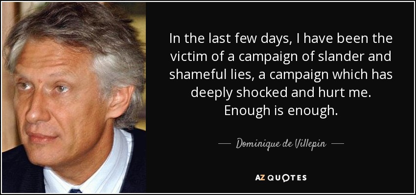 In the last few days, I have been the victim of a campaign of slander and shameful lies, a campaign which has deeply shocked and hurt me. Enough is enough. - Dominique de Villepin