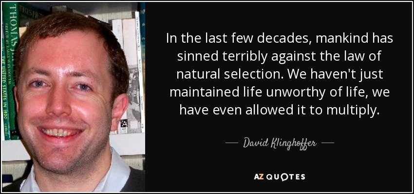 In the last few decades, mankind has sinned terribly against the law of natural selection. We haven't just maintained life unworthy of life, we have even allowed it to multiply. - David Klinghoffer