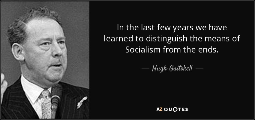 In the last few years we have learned to distinguish the means of Socialism from the ends. - Hugh Gaitskell