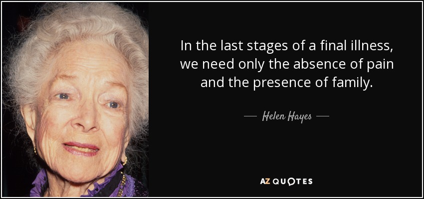 In the last stages of a final illness, we need only the absence of pain and the presence of family. - Helen Hayes