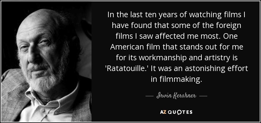 In the last ten years of watching films I have found that some of the foreign films I saw affected me most. One American film that stands out for me for its workmanship and artistry is 'Ratatouille.' It was an astonishing effort in filmmaking. - Irvin Kershner