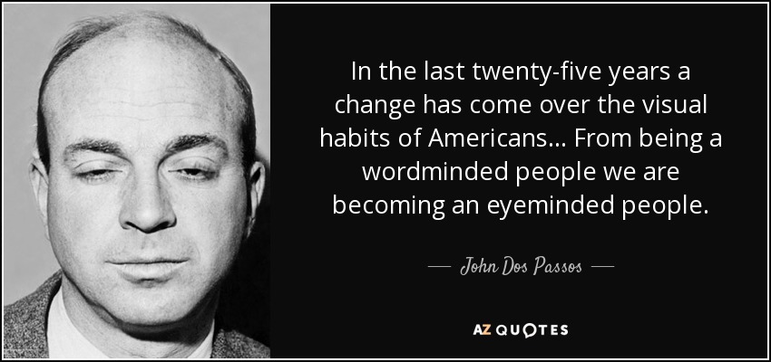 In the last twenty-five years a change has come over the visual habits of Americans . . . From being a wordminded people we are becoming an eyeminded people. - John Dos Passos