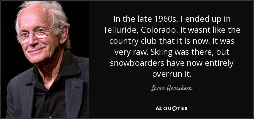 In the late 1960s, I ended up in Telluride, Colorado. It wasnt like the country club that it is now. It was very raw. Skiing was there, but snowboarders have now entirely overrun it. - Lance Henriksen