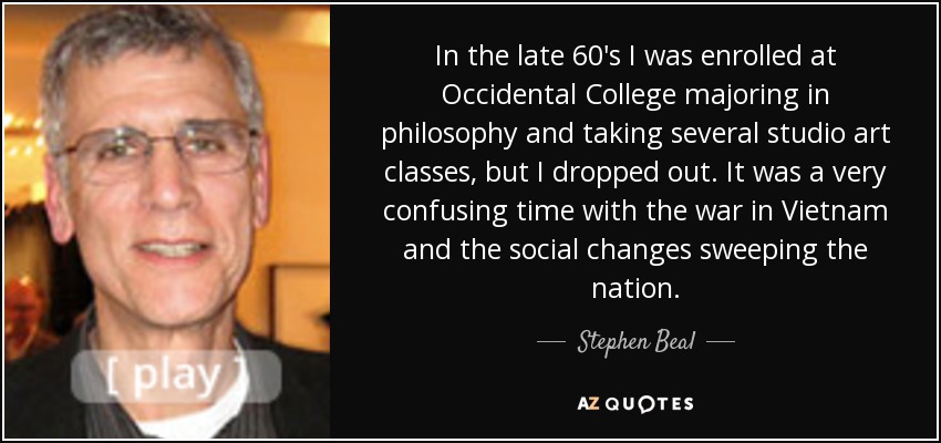 In the late 60's I was enrolled at Occidental College majoring in philosophy and taking several studio art classes, but I dropped out. It was a very confusing time with the war in Vietnam and the social changes sweeping the nation. - Stephen Beal