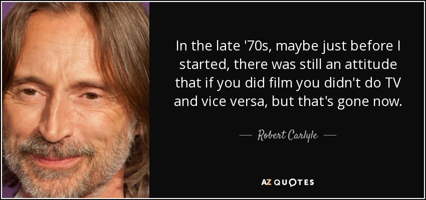 In the late '70s, maybe just before I started, there was still an attitude that if you did film you didn't do TV and vice versa, but that's gone now. - Robert Carlyle