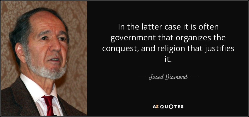 In the latter case it is often government that organizes the conquest, and religion that justifies it. - Jared Diamond