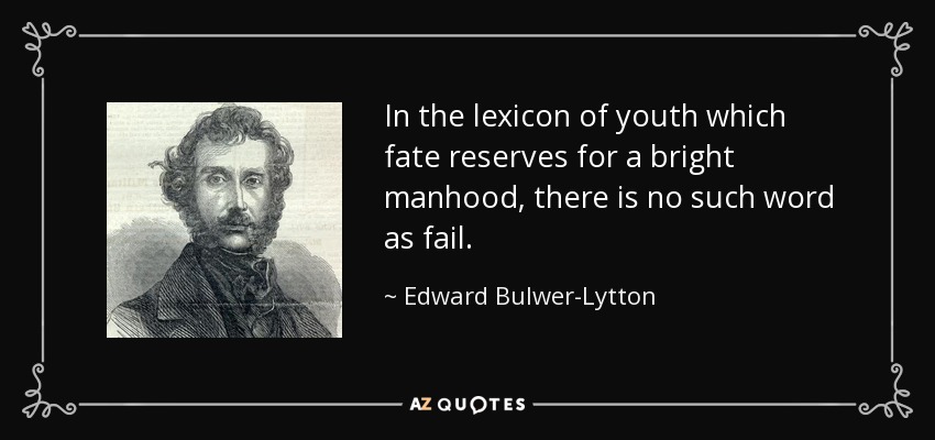 In the lexicon of youth which fate reserves for a bright manhood, there is no such word as fail. - Edward Bulwer-Lytton, 1st Baron Lytton
